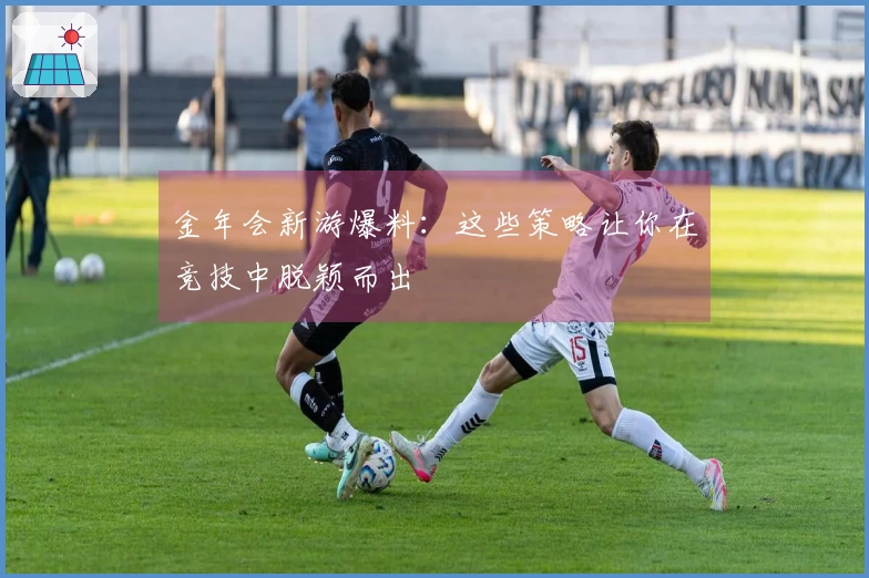 金年会新游爆料：这些策略让你在竞技中脱颖而出