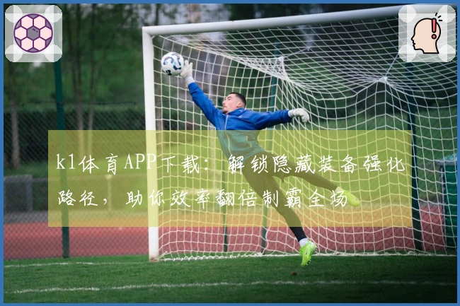 k1体育APP下载：解锁隐藏装备强化路径，助你效率翻倍制霸全场