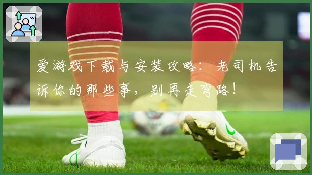 爱游戏下载与安装攻略：老司机告诉你的那些事，别再走弯路！