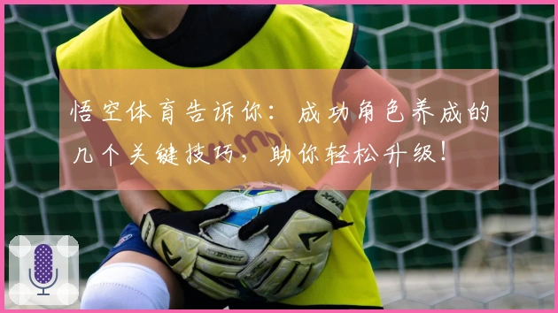 悟空体育告诉你：成功角色养成的几个关键技巧，助你轻松升级！