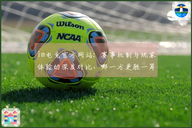 im电竞官方网站：赛事机制与玩家体验的深度对比，哪一方更胜一筹？