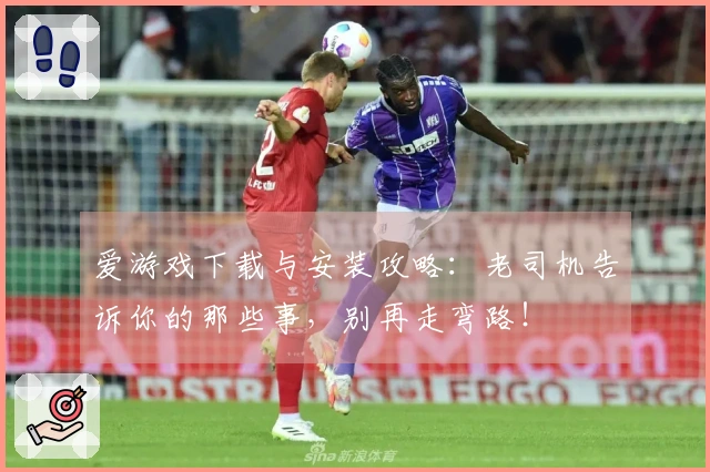爱游戏下载与安装攻略：老司机告诉你的那些事，别再走弯路！