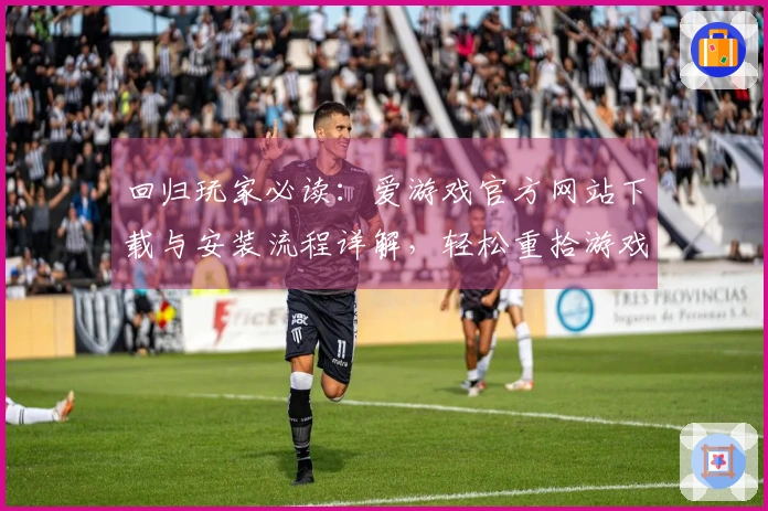 回归玩家必读：爱游戏官方网站下载与安装流程详解，轻松重拾游戏乐趣