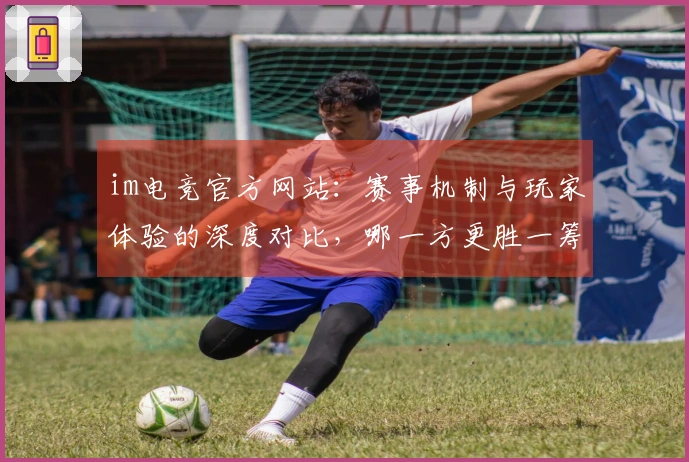 im电竞官方网站：赛事机制与玩家体验的深度对比，哪一方更胜一筹？
