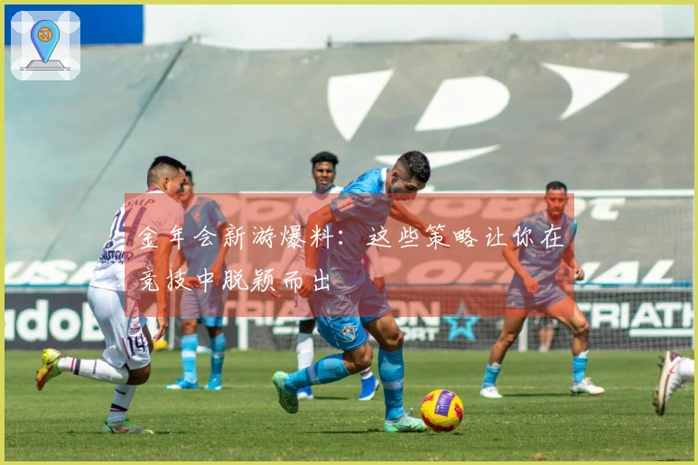 金年会新游爆料：这些策略让你在竞技中脱颖而出