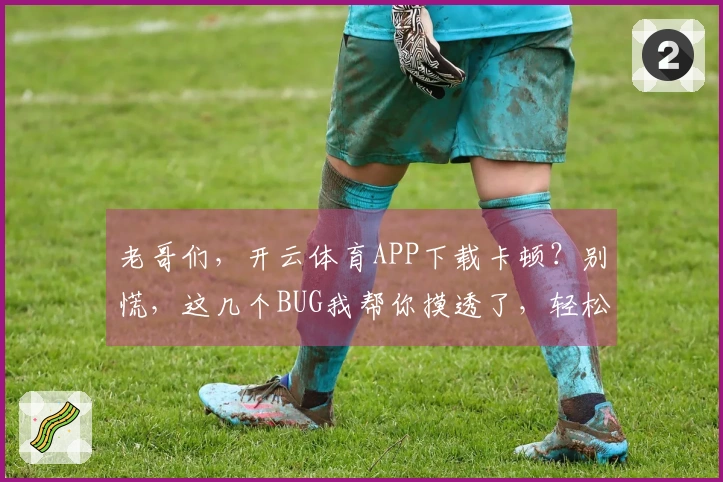 老哥们，开云体育APP下载卡顿？别慌，这几个BUG我帮你摸透了，轻松解决！
