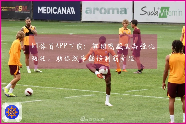 k1体育APP下载：解锁隐藏装备强化路径，助你效率翻倍制霸全场
