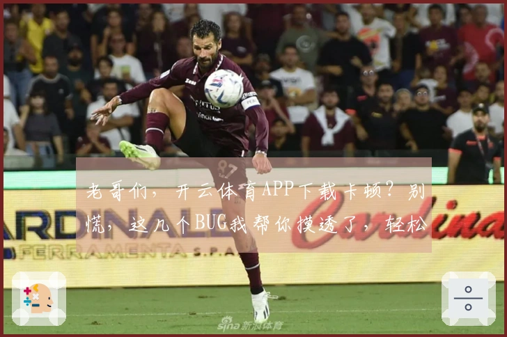 老哥们，开云体育APP下载卡顿？别慌，这几个BUG我帮你摸透了，轻松解决！